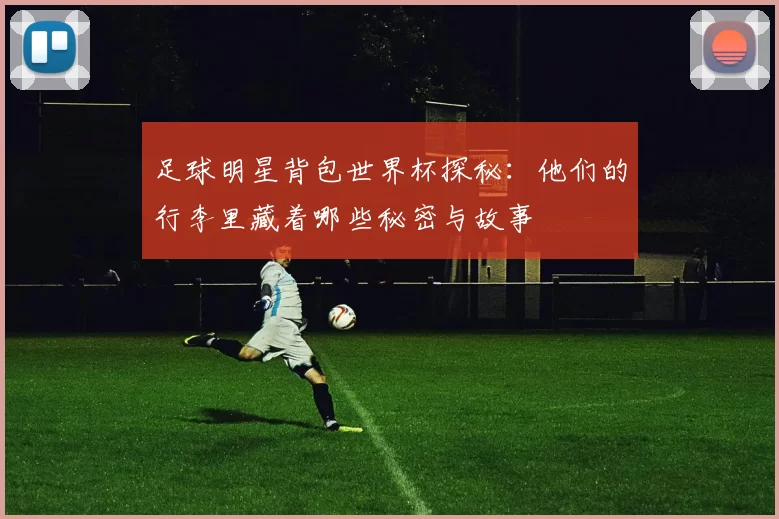 足球明星背包世界杯探秘：他们的行李里藏着哪些秘密与故事