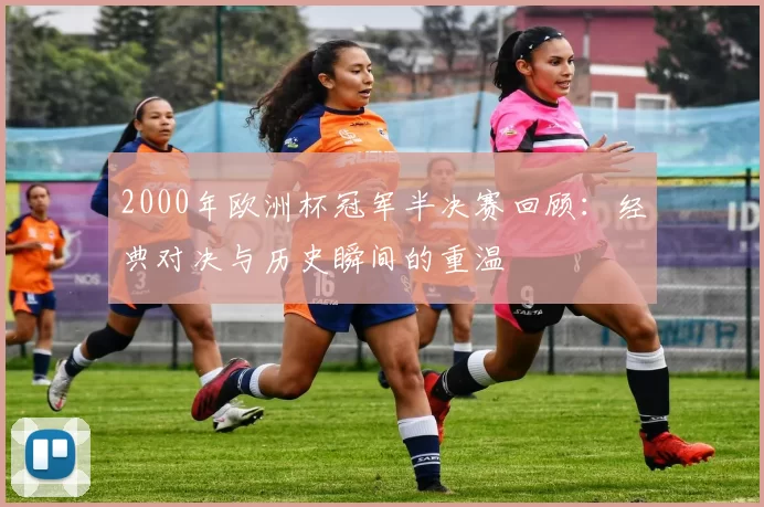 2000年欧洲杯冠军半决赛回顾：经典对决与历史瞬间的重温