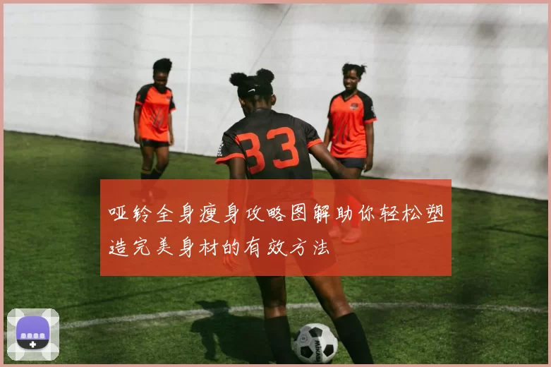 哑铃全身瘦身攻略图解助你轻松塑造完美身材的有效方法