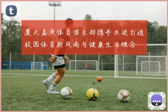 厦大嘉庚体育俱乐部携手共进打造校园体育新风尚与健康生活理念