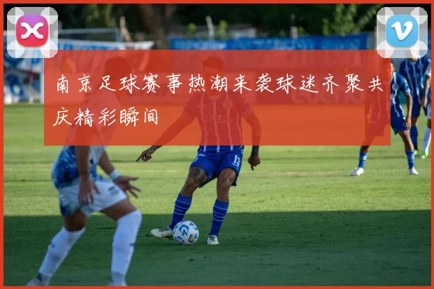 南京足球赛事热潮来袭球迷齐聚共庆精彩瞬间
