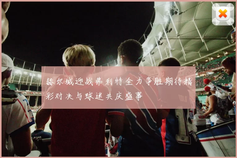 赫尔城迎战弗利特全力争胜期待精彩对决与球迷共庆盛事